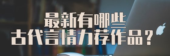最新有哪些古代言情力荐作品？
